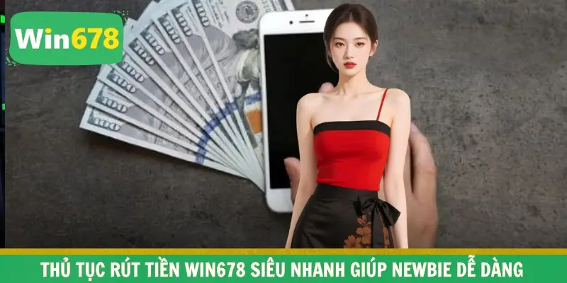 Thủ tục Rút Tiền WIN678 siêu nhanh giúp newbie dễ dàng