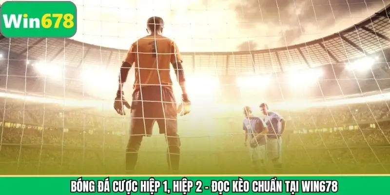 Bóng Đá Cược Hiệp 1, Hiệp 2 – Đọc Kèo Chuẩn Tại Win678